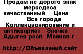 Продам не дорого знак мерседеса качественный  › Цена ­ 900 - Все города Коллекционирование и антиквариат » Значки   . Адыгея респ.,Майкоп г.